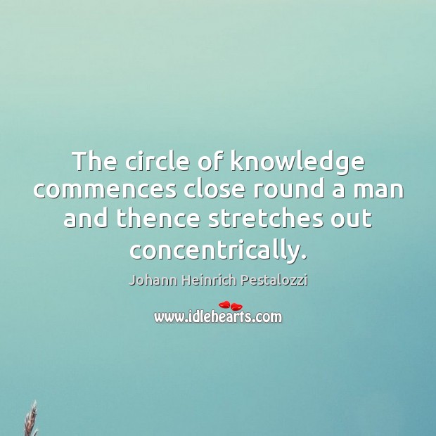 The circle of knowledge commences close round a man and thence stretches Johann Heinrich Pestalozzi Picture Quote