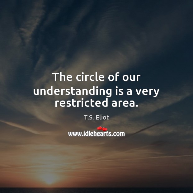 The circle of our understanding is a very restricted area. T.S. Eliot Picture Quote