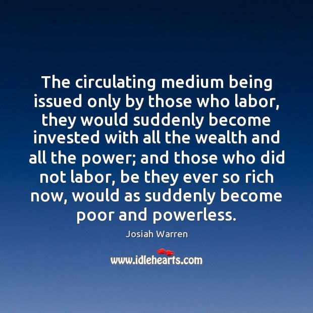 The circulating medium being issued only by those who labor, they would Josiah Warren Picture Quote