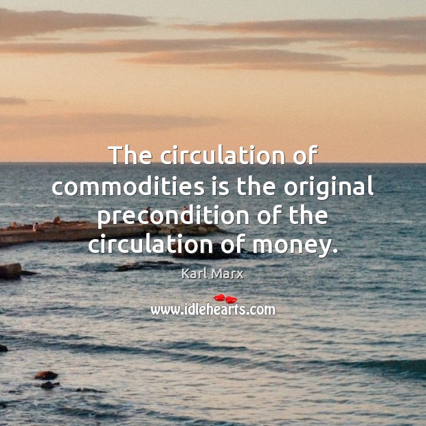 The circulation of commodities is the original precondition of the circulation of money. Karl Marx Picture Quote
