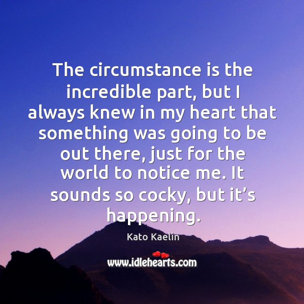 The circumstance is the incredible part, but I always knew in my heart that something was going to be out there Kato Kaelin Picture Quote