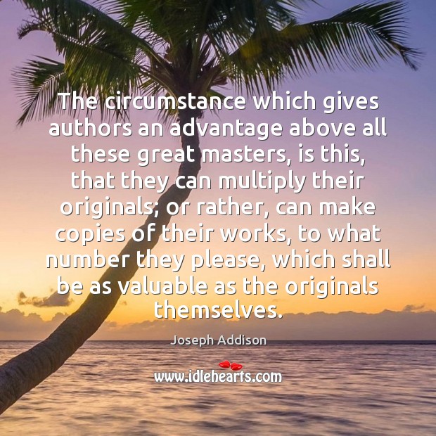 The circumstance which gives authors an advantage above all these great masters, Joseph Addison Picture Quote