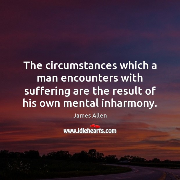 The circumstances which a man encounters with suffering are the result of James Allen Picture Quote