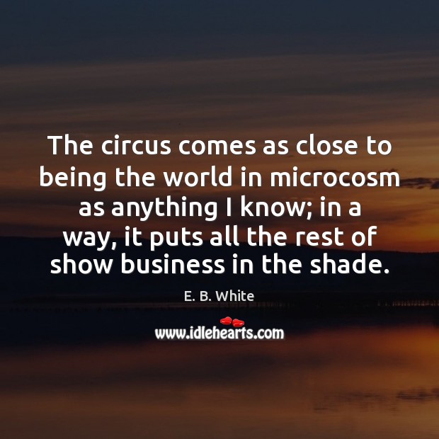 The circus comes as close to being the world in microcosm as E. B. White Picture Quote