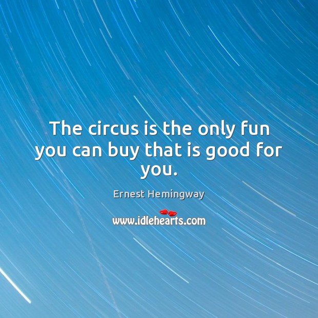 The circus is the only fun you can buy that is good for you. Ernest Hemingway Picture Quote