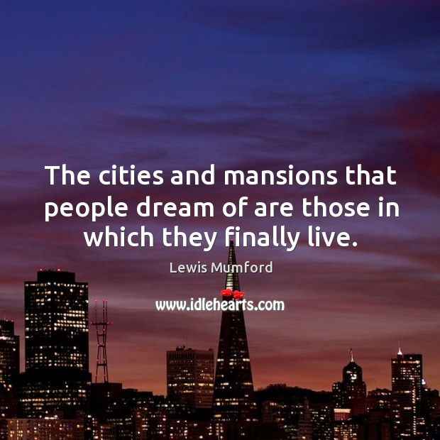 The cities and mansions that people dream of are those in which they finally live. Lewis Mumford Picture Quote