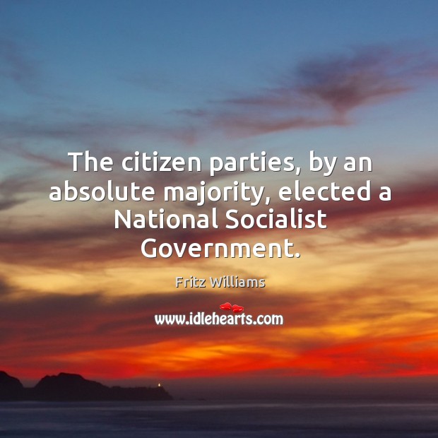 The citizen parties, by an absolute majority, elected a national socialist government. Fritz Williams Picture Quote