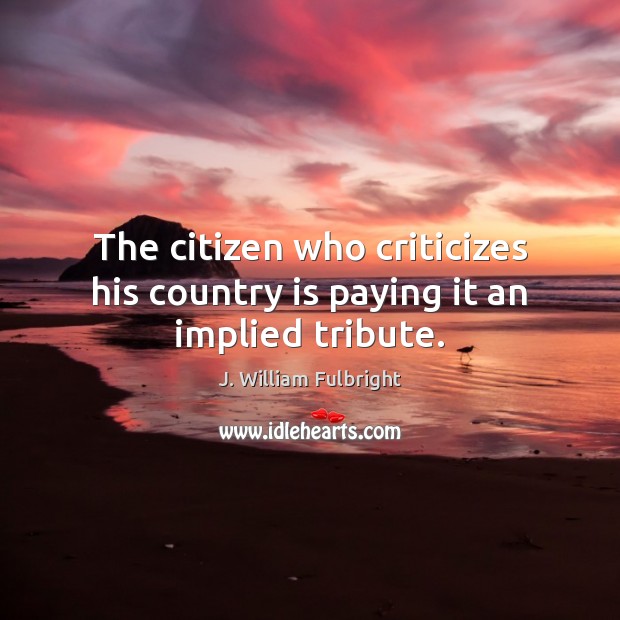 The citizen who criticizes his country is paying it an implied tribute. Image