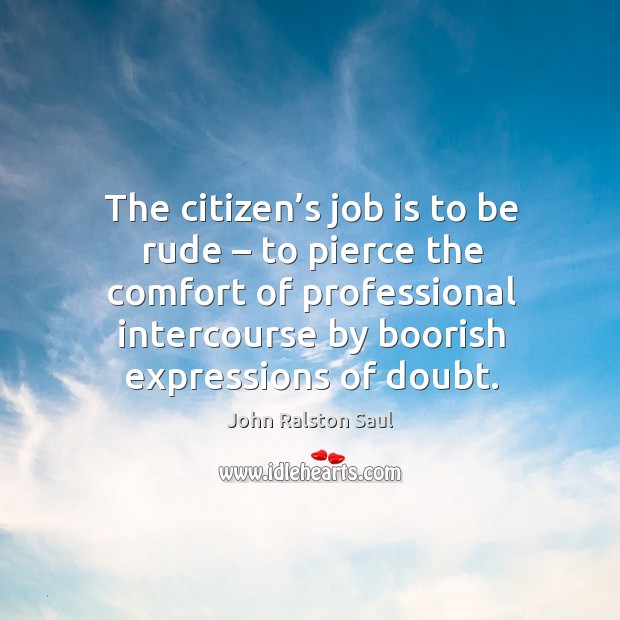 The citizen’s job is to be rude – to pierce the comfort of professional intercourse by boorish expressions of doubt. Image
