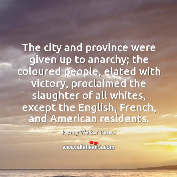 The city and province were given up to anarchy; the coloured people, elated with victory Henry Walter Bates Picture Quote