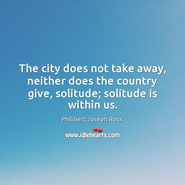 The city does not take away, neither does the country give, solitude; Philibert Joseph Roux Picture Quote