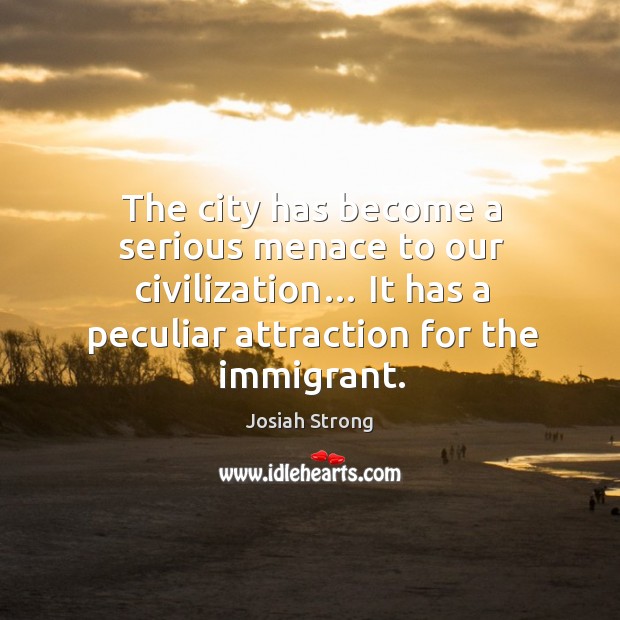 The city has become a serious menace to our civilization… it has a peculiar attraction for the immigrant. Josiah Strong Picture Quote