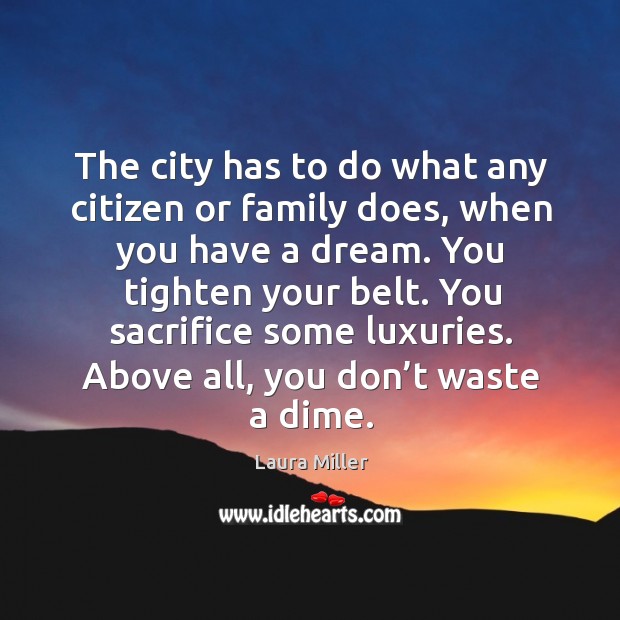 The city has to do what any citizen or family does, when you have a dream. You tighten your belt. Laura Miller Picture Quote