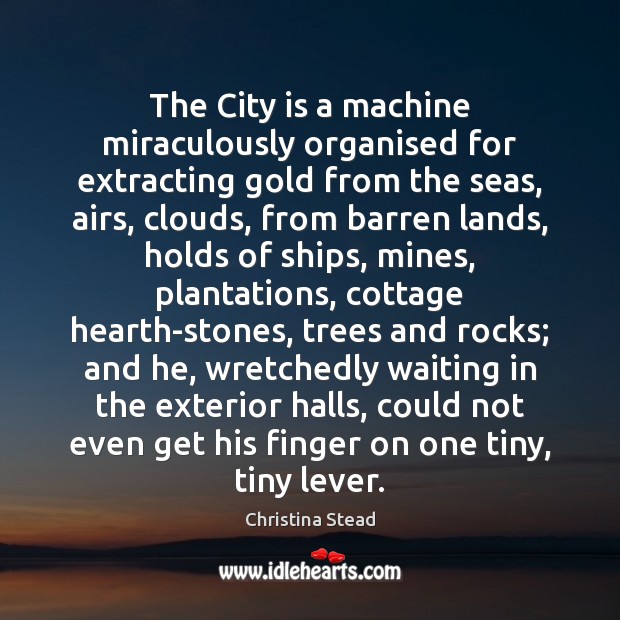 The City is a machine miraculously organised for extracting gold from the Christina Stead Picture Quote