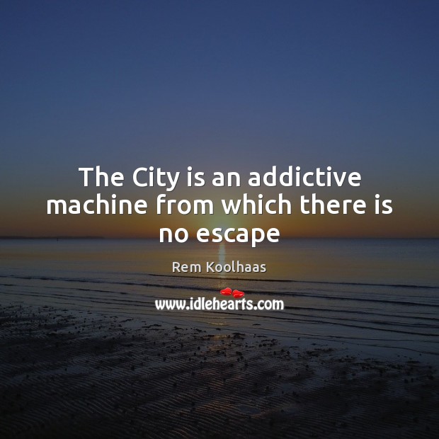 The City is an addictive machine from which there is no escape Rem Koolhaas Picture Quote