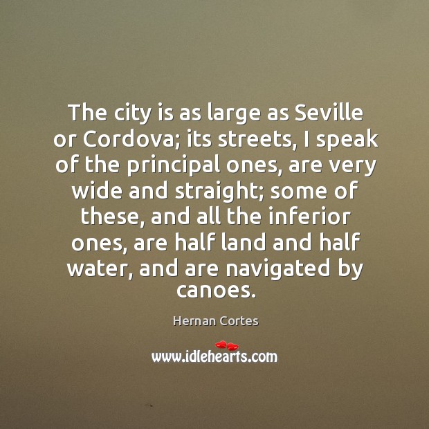 The city is as large as seville or cordova; its streets, I speak of the principal ones Hernan Cortes Picture Quote