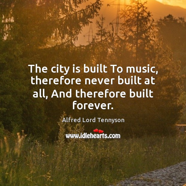The city is built To music, therefore never built at all, And therefore built forever. Alfred Lord Tennyson Picture Quote