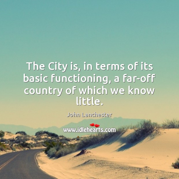 The City is, in terms of its basic functioning, a far-off country of which we know little. John Lanchester Picture Quote