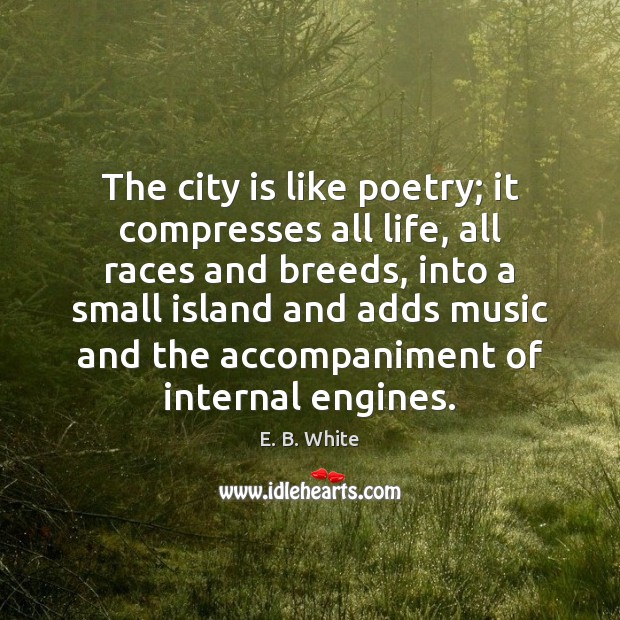 The city is like poetry; it compresses all life, all races and E. B. White Picture Quote