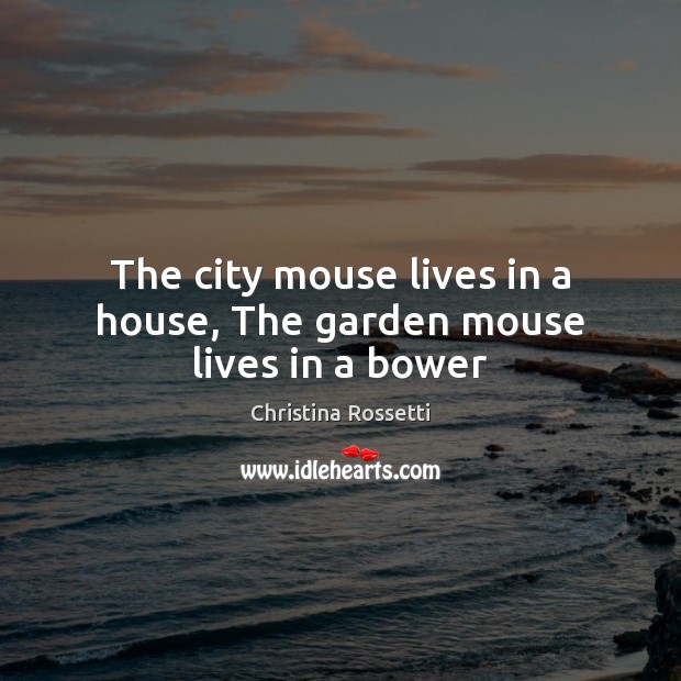 The city mouse lives in a house, The garden mouse lives in a bower Christina Rossetti Picture Quote