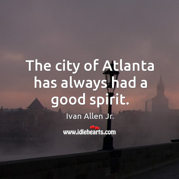 The city of atlanta has always had a good spirit. Ivan Allen Jr. Picture Quote