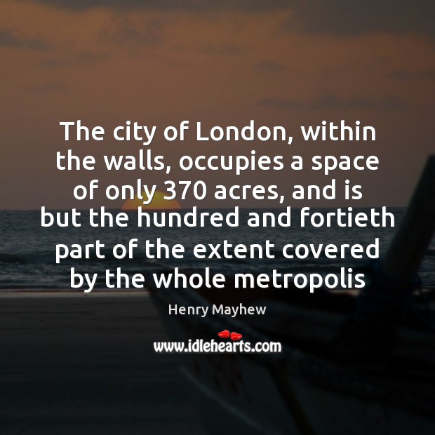 The city of London, within the walls, occupies a space of only 370 Henry Mayhew Picture Quote