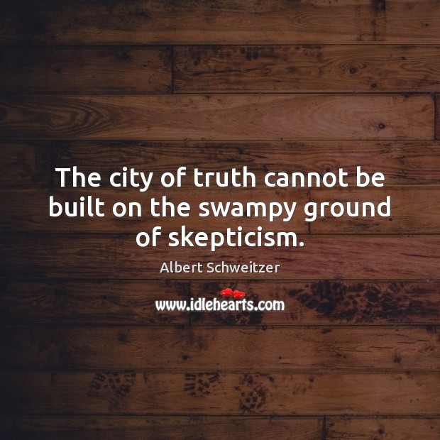 The city of truth cannot be built on the swampy ground of skepticism. Albert Schweitzer Picture Quote