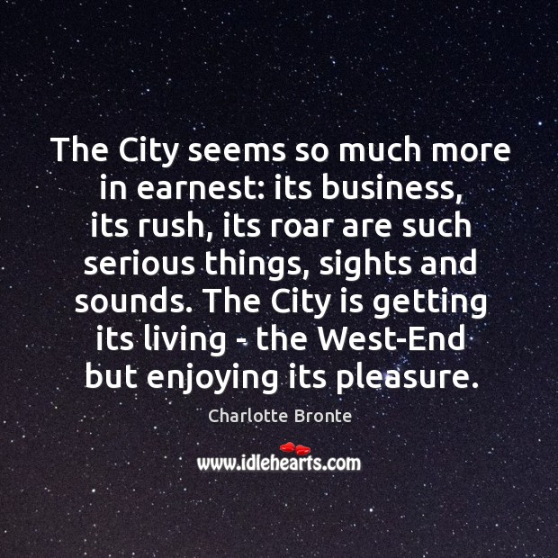 The City seems so much more in earnest: its business, its rush, Charlotte Bronte Picture Quote