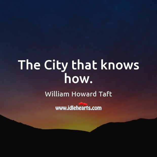 The City that knows how. William Howard Taft Picture Quote