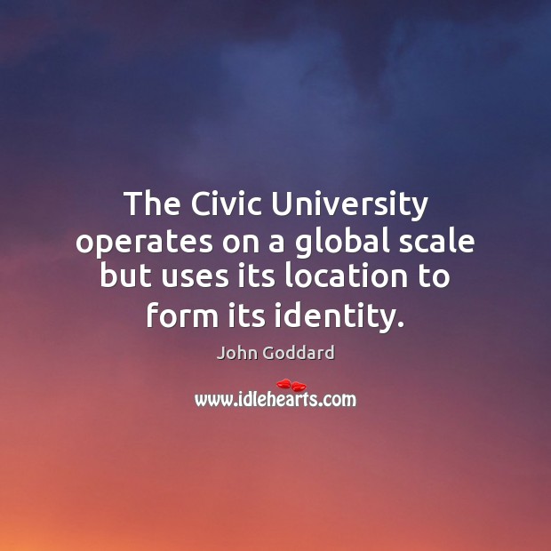 The Civic University operates on a global scale but uses its location John Goddard Picture Quote