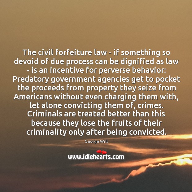 The civil forfeiture law – if something so devoid of due process George Will Picture Quote