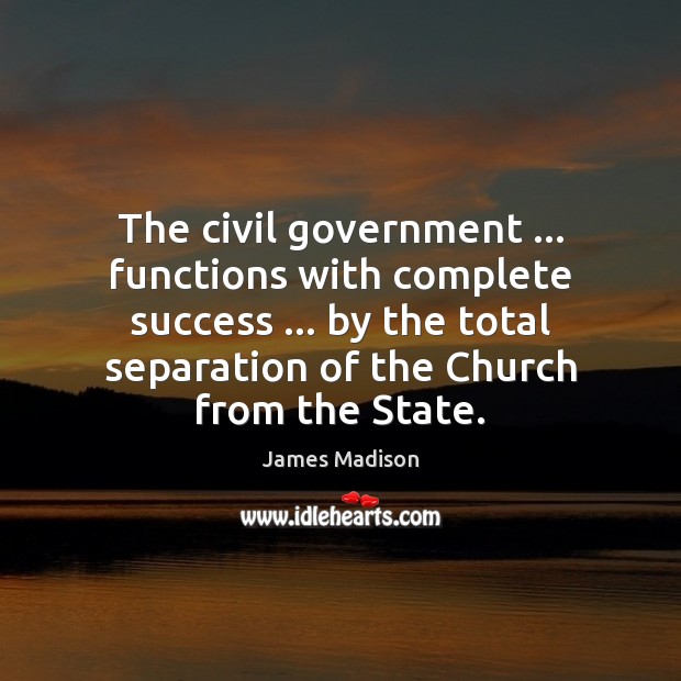 The civil government … functions with complete success … by the total separation of James Madison Picture Quote
