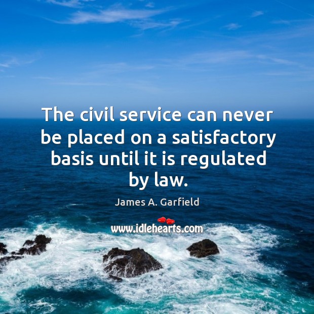The civil service can never be placed on a satisfactory basis until it is regulated by law. 