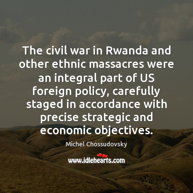 The civil war in Rwanda and other ethnic massacres were an integral 