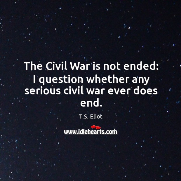 The Civil War is not ended: I question whether any serious civil war ever does end. 