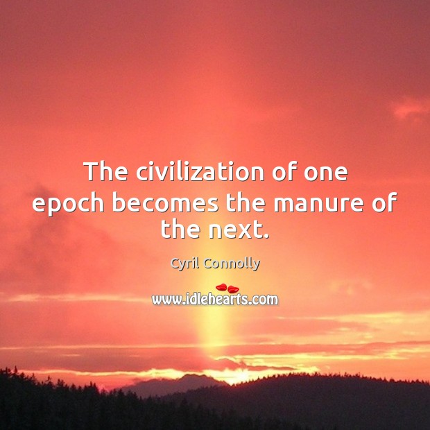 The civilization of one epoch becomes the manure of the next. Cyril Connolly Picture Quote