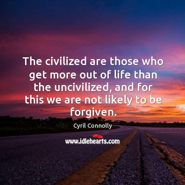 The civilized are those who get more out of life than the uncivilized, and for this we are not likely to be forgiven. Cyril Connolly Picture Quote