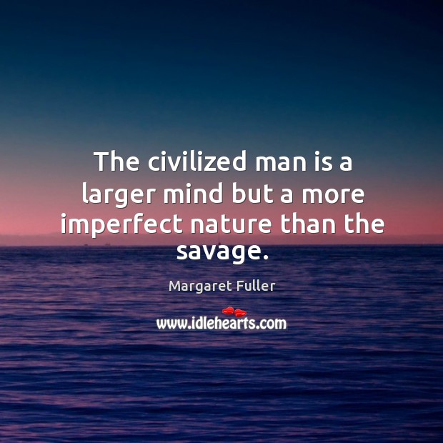 The civilized man is a larger mind but a more imperfect nature than the savage. Margaret Fuller Picture Quote