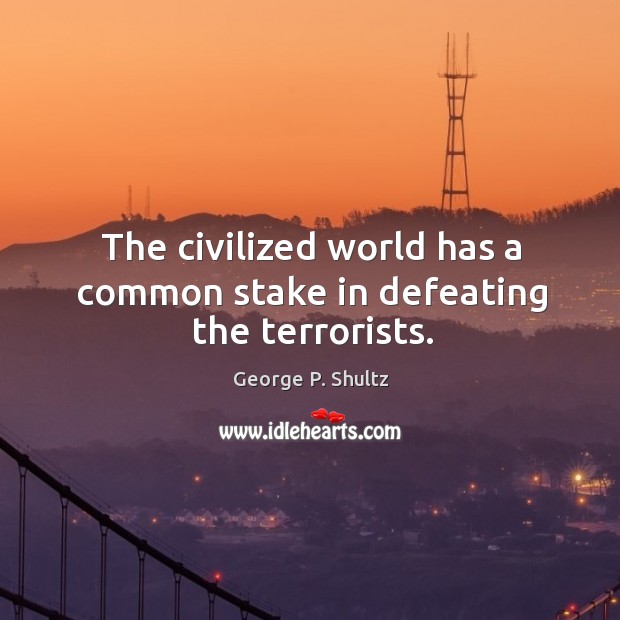 The civilized world has a common stake in defeating the terrorists. George P. Shultz Picture Quote