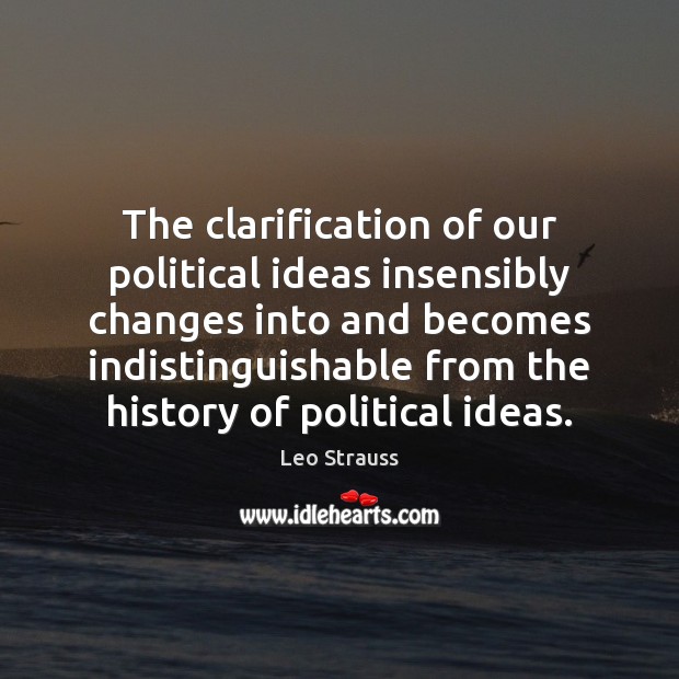 The clarification of our political ideas insensibly changes into and becomes indistinguishable Leo Strauss Picture Quote