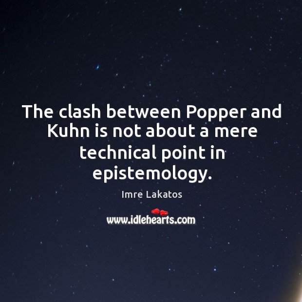 The clash between popper and kuhn is not about a mere technical point in epistemology. Imre Lakatos Picture Quote