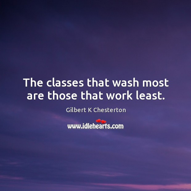 The classes that wash most are those that work least. Gilbert K Chesterton Picture Quote