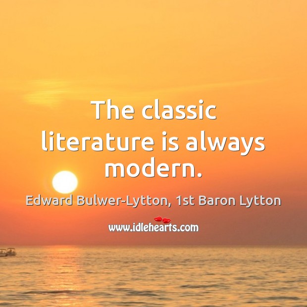 The classic literature is always modern. Edward Bulwer-Lytton, 1st Baron Lytton Picture Quote