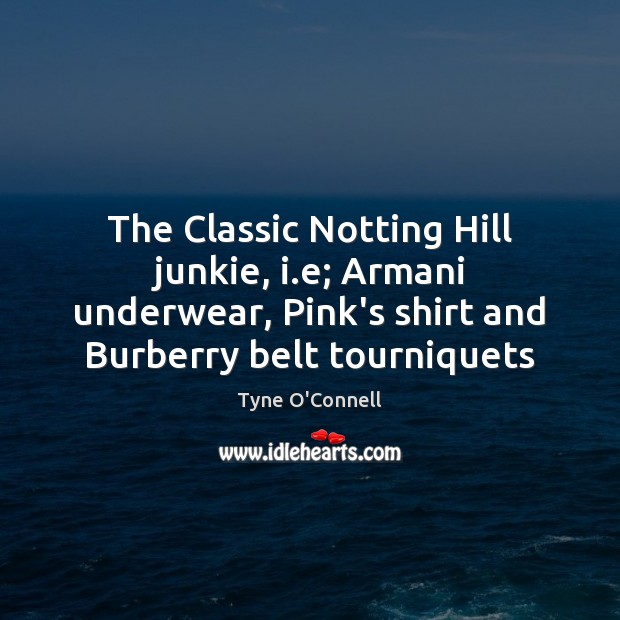 The Classic Notting Hill junkie, i.e; Armani underwear, Pink’s shirt and Tyne O’Connell Picture Quote