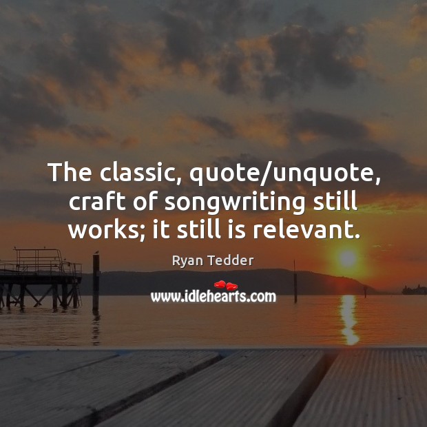 The classic, quote/unquote, craft of songwriting still works; it still is relevant. Ryan Tedder Picture Quote