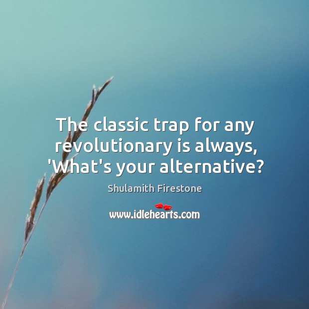The classic trap for any revolutionary is always, ‘What’s your alternative? Shulamith Firestone Picture Quote