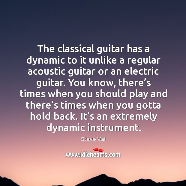 The classical guitar has a dynamic to it unlike a regular acoustic guitar or an electric guitar. Steve Vai Picture Quote