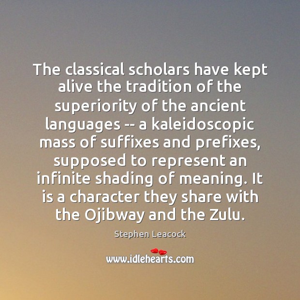 The classical scholars have kept alive the tradition of the superiority of Stephen Leacock Picture Quote