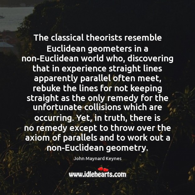The classical theorists resemble Euclidean geometers in a non-Euclidean world who, discovering John Maynard Keynes Picture Quote