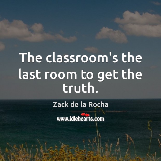 The classroom’s the last room to get the truth. Zack de la Rocha Picture Quote